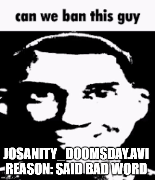 Can we ban this guy | JOSANITY_DOOMSDAY.AVI 
REASON: SAID BAD WORD | image tagged in can we ban this guy | made w/ Imgflip meme maker