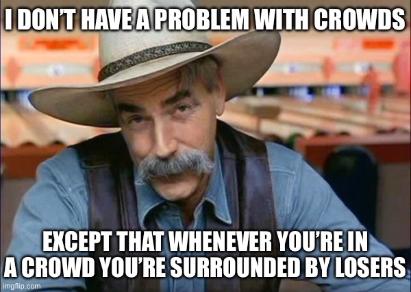 Sam Elliott special kind of stupid | I DON’T HAVE A PROBLEM WITH CROWDS; EXCEPT THAT WHENEVER YOU’RE IN A CROWD YOU’RE SURROUNDED BY LOSERS | image tagged in sam elliott special kind of stupid,facts,true story bro | made w/ Imgflip meme maker