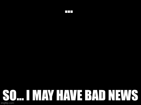 It’s not that bad… right? … | …; SO… I MAY HAVE BAD NEWS | made w/ Imgflip meme maker