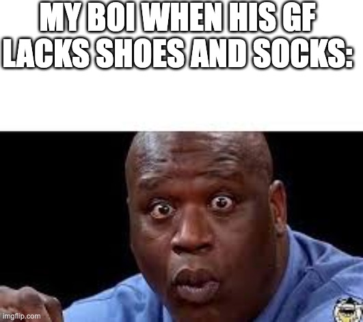 oooh | MY BOI WHEN HIS GF LACKS SHOES AND SOCKS: | image tagged in oooh | made w/ Imgflip meme maker