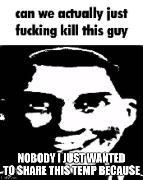 can we actually just fucking kill this guy | NOBODY I JUST WANTED TO SHARE THIS TEMP BECAUSE | image tagged in can we actually just fucking kill this guy | made w/ Imgflip meme maker