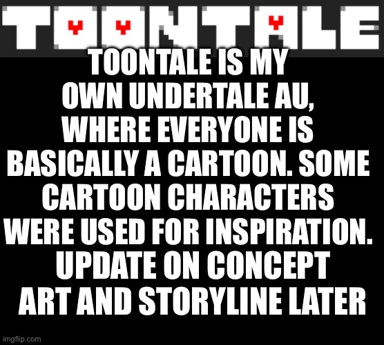 Toontale! | TOONTALE IS MY OWN UNDERTALE AU, WHERE EVERYONE IS BASICALLY A CARTOON. SOME CARTOON CHARACTERS WERE USED FOR INSPIRATION. UPDATE ON CONCEPT ART AND STORYLINE LATER | image tagged in cartoon,undertale,alternate reality | made w/ Imgflip meme maker