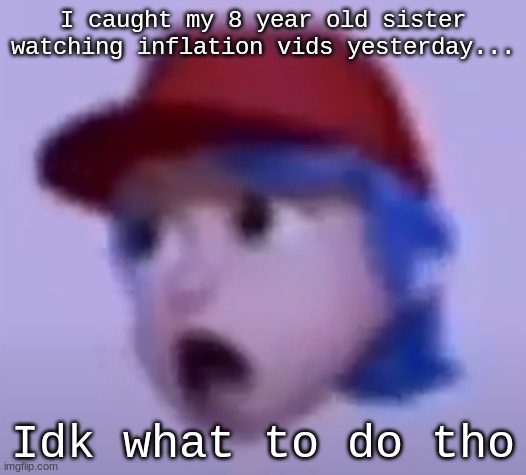 I tried to stop her from watching it once and then I caught her watching it AGAIN. | I caught my 8 year old sister watching inflation vids yesterday... Idk what to do tho | image tagged in what the silly billy | made w/ Imgflip meme maker