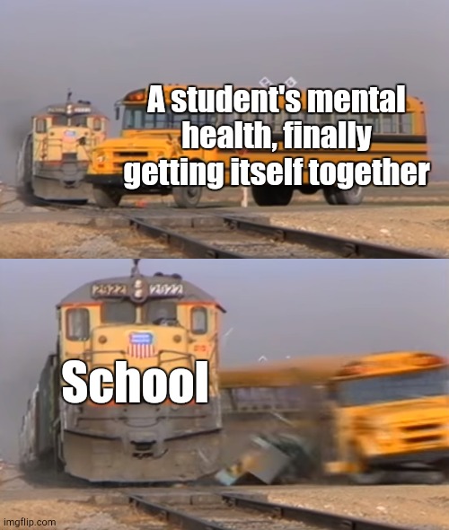 Hey Guys, I Guess That's It | A student's mental health, finally getting itself together; School | image tagged in a train hitting a school bus | made w/ Imgflip meme maker