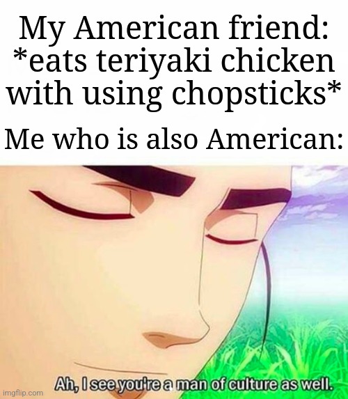 Ah,I see you are a man of culture as well | My American friend: *eats teriyaki chicken with using chopsticks*; Me who is also American: | image tagged in ah i see you are a man of culture as well,memes,funny,chopsticks | made w/ Imgflip meme maker