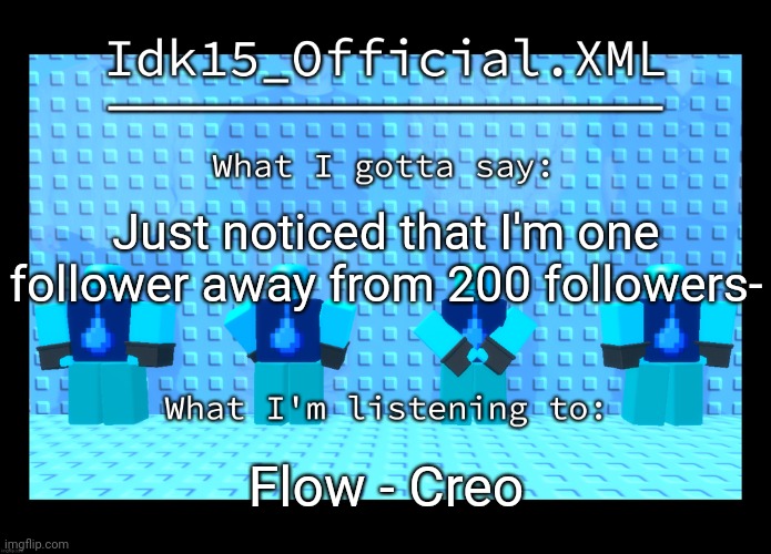 Idk15 Water Enthusiast Announcment | Just noticed that I'm one follower away from 200 followers-; Flow - Creo | image tagged in idk15 water enthusiast announcment | made w/ Imgflip meme maker