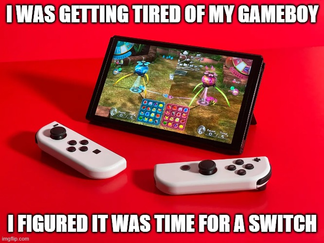 memes by Brad - I was getting tired of my Gameboy. It was time for a Switch | I WAS GETTING TIRED OF MY GAMEBOY; I FIGURED IT WAS TIME FOR A SWITCH | image tagged in funny,gaming,gameboy,switch,humor,video games | made w/ Imgflip meme maker