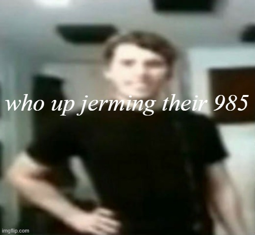 jerma stare | who up jerming their 985 | image tagged in jerma stare | made w/ Imgflip meme maker