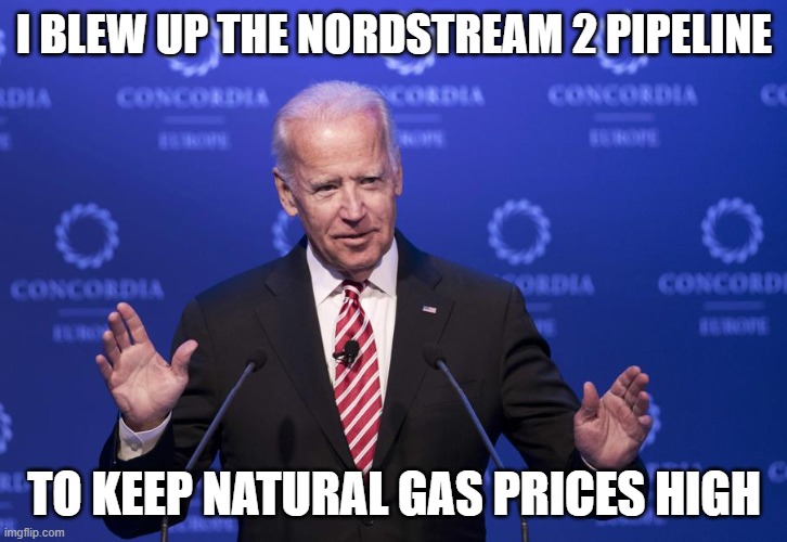 Joe Biden | I BLEW UP THE NORDSTREAM 2 PIPELINE TO KEEP NATURAL GAS PRICES HIGH | image tagged in joe biden | made w/ Imgflip meme maker