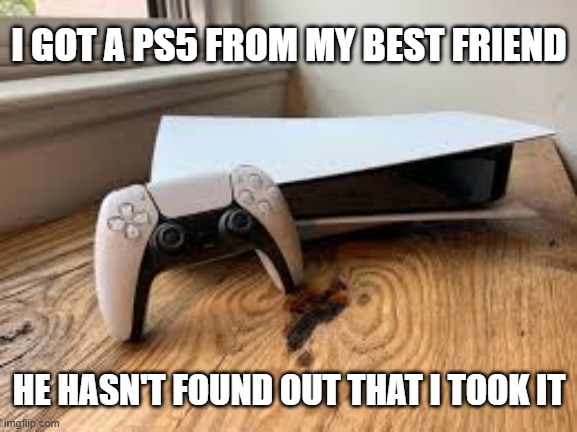 memes by Brad - I got a PS5 from my friend. He hasn't missed it yet. | I GOT A PS5 FROM MY BEST FRIEND; HE HASN'T FOUND OUT THAT I TOOK IT | image tagged in funny,gaming,playstation,ps5,video games,humor | made w/ Imgflip meme maker