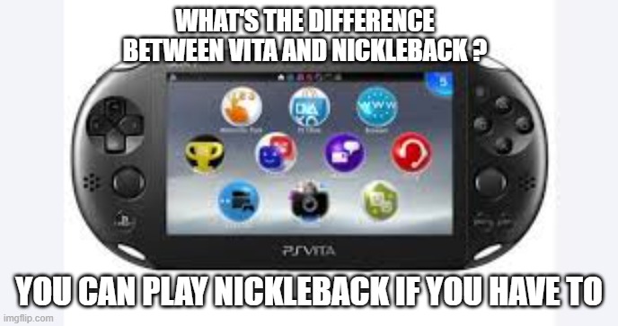 memes by Brad - What's the difference between VITA and Nickelback? - humor | WHAT'S THE DIFFERENCE BETWEEN VITA AND NICKLEBACK ? YOU CAN PLAY NICKLEBACK IF YOU HAVE TO | image tagged in funny,gaming,nickelback,sony,video games,humor | made w/ Imgflip meme maker