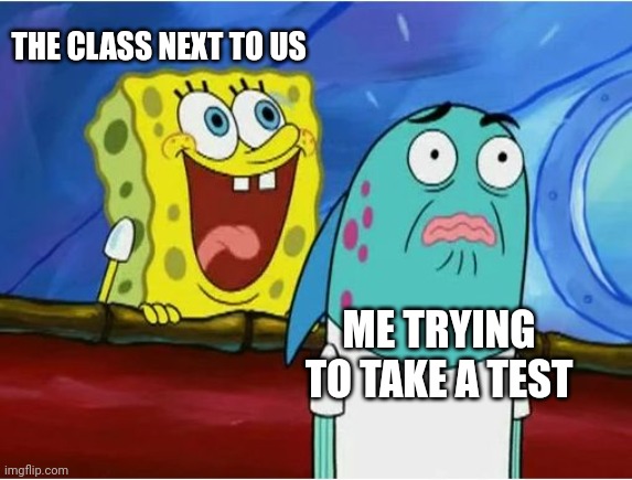 r e l a t a b l e | THE CLASS NEXT TO US; ME TRYING TO TAKE A TEST | image tagged in spongebob yelling | made w/ Imgflip meme maker