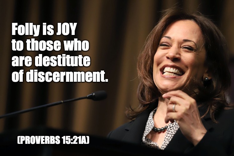 And I'm full of it! | Folly is JOY to those who are destitute of discernment. (PROVERBS 15:21A) | image tagged in kamala harris laughing | made w/ Imgflip meme maker