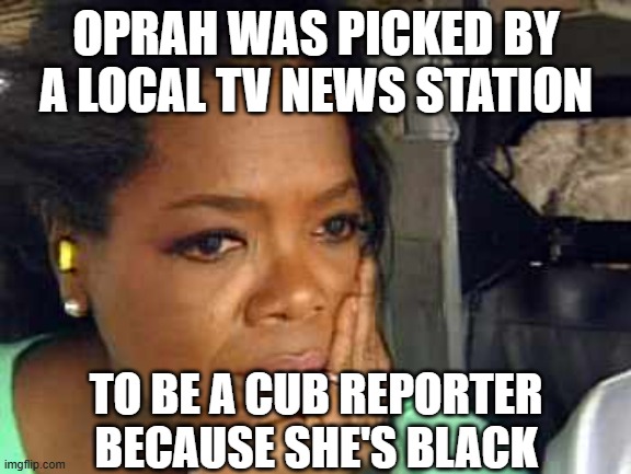 Oprah sad face | OPRAH WAS PICKED BY A LOCAL TV NEWS STATION TO BE A CUB REPORTER BECAUSE SHE'S BLACK | image tagged in oprah sad face | made w/ Imgflip meme maker