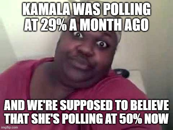 Black woman | KAMALA WAS POLLING AT 29% A MONTH AGO AND WE'RE SUPPOSED TO BELIEVE THAT SHE'S POLLING AT 50% NOW | image tagged in black woman | made w/ Imgflip meme maker