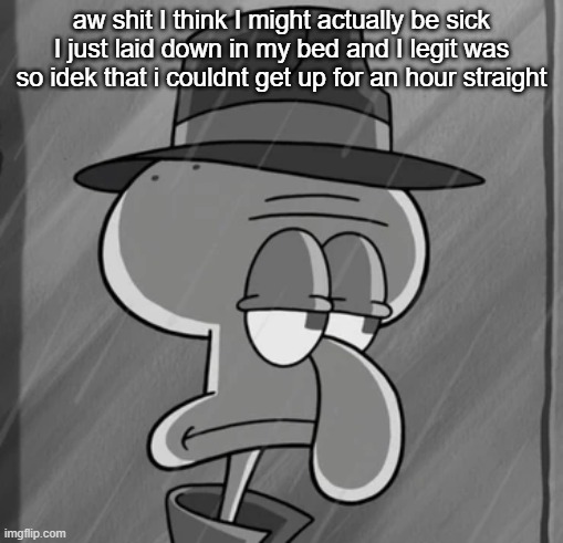 squid noir | aw shit I think I might actually be sick I just laid down in my bed and I legit was so idek that i couldnt get up for an hour straight | image tagged in squid noir | made w/ Imgflip meme maker