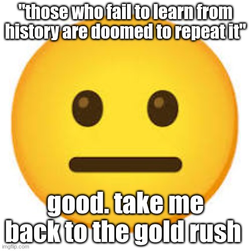 I'm waiting... | "those who fail to learn from history are doomed to repeat it"; good. take me back to the gold rush | image tagged in this guy | made w/ Imgflip meme maker