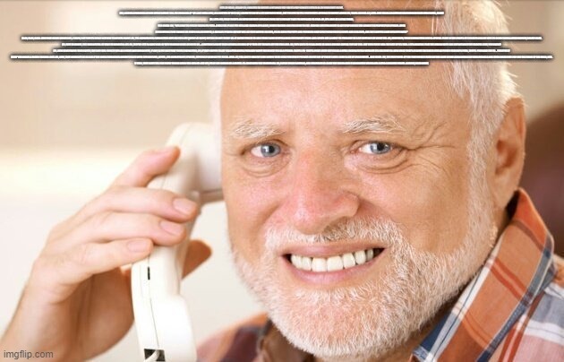 old guy pc telephone | HELLO? HELLO, HELLO? UH, I WANTED TO RECORD A MESSAGE FOR YOU TO HELP YOU GET SETTLED IN ON YOUR FIRST NIGHT. UM, I ACTUALLY WORKED IN THAT OFFICE BEFORE YOU. I'M FINISHING UP MY LAST WEEK NOW, AS A MATTER OF FACT. SO, I KNOW IT CAN BE A BIT OVERWHELMING, BUT I'M HERE TO TELL YOU THERE'S NOTHING TO WORRY ABOUT. UH, YOU'LL DO FINE. SO, LET'S JUST FOCUS ON GETTING YOU THROUGH YOUR FIRST WEEK, OKAY?
UH, LET'S SEE, FIRST THERE'S AN INTRODUCTORY GREETING FROM THE COMPANY THAT I'M SUPPOSED TO READ. UH, IT'S KIND OF A LEGAL THING, YOU KNOW. UM, "WELCOME TO FREDDY FAZBEAR'S PIZZA. A MAGICAL PLACE FOR KIDS AND GROWN-UPS ALIKE, WHERE FANTASY AND FUN COME TO LIFE. FAZBEAR ENTERTAINMENT IS NOT RESPONSIBLE FOR DAMAGE TO PROPERTY OR PERSON. UPON DISCOVERING THAT DAMAGE OR DEATH HAS OCCURRED, A MISSING PERSON REPORT WILL BE FILED WITHIN 90 DAYS, OR AS SOON PROPERTY AND PREMISES HAVE BEEN THOROUGHLY CLEANED AND BLEACHED, AND THE CARPETS HAVE BEEN REPLACED."

BLAH, BLAH, BLAH. NOW THAT MIGHT SOUND BAD, I KNOW, BUT THERE'S REALLY NOTHING TO WORRY ABOUT. UH, THE ANIMATRONIC CHARACTERS HERE DO GET A BIT QUIRKY AT NIGHT, BUT DO I BLAME THEM? NO. IF I WERE FORCED TO SING THOSE SAME STUPID SONGS FOR TWENTY YEARS AND I NEVER GOT A BATH? I'D PROBABLY BE A BIT IRRITABLE AT NIGHT TOO. SO, REMEMBER, THESE CHARACTERS HOLD A SPECIAL PLACE IN THE HEARTS OF CHILDREN AND WE NEED TO SHOW THEM A LITTLE RESPECT, RIGHT? OKAY.

SO, JUST BE AWARE, THE CHARACTERS DO TEND TO WANDER A BIT. UH, THEY'RE LEFT IN SOME KIND OF FREE ROAMING MODE AT NIGHT. UH... SOMETHING ABOUT THEIR SERVOS LOCKING UP IF THEY GET TURNED OFF FOR TOO LONG. UH, THEY USED TO BE ALLOWED TO WALK AROUND DURING THE DAY TOO. BUT THEN THERE WAS THE BITE OF '87. YEAH. I-IT'S AMAZING THAT THE HUMAN BODY CAN LIVE WITHOUT THE FRONTAL LOBE, YOU KNOW?

UH, NOW CONCERNING YOUR SAFETY, THE ONLY REAL RISK TO YOU AS A NIGHT WATCHMAN HERE, IF ANY, IS THE FACT THAT THESE CHARACTERS, UH, IF THEY HAPPEN TO SEE YOU AFTER HOURS PROBABLY WON'T RECOGNIZE YOU AS A PERSON. THEY'LL PR- THEY'LL MOST LIKELY SEE YOU AS A METAL ENDOSKELETON WITHOUT ITS COSTUME ON. NOW SINCE THAT'S AGAINST THE RULES HERE AT FREDDY FAZBEAR'S PIZZA, THEY'LL PROBABLY TRY TO... FORCEFULLY STUFF YOU INSIDE A FREDDY FAZBEAR SUIT. UM, NOW, THAT WOULDN'T BE SO BAD IF THE SUITS THEMSELVES WEREN'T FILLED WITH CROSSBEAMS, WIRES, AND ANIMATRONIC DEVICES, ESPECIALLY AROUND THE FACIAL AREA. SO, YOU COULD IMAGINE HOW HAVING YOUR HEAD FORCEFULLY PRESSED INSIDE ONE OF THOSE COULD CAUSE A BIT OF DISCOMFORT... AND DEATH. UH, THE ONLY PARTS OF YOU THAT WOULD LIKELY SEE THE LIGHT OF DAY AGAIN WOULD BE YOUR EYEBALLS AND TEETH WHEN THEY POP OUT THE FRONT OF THE MASK, HEH.

Y-YEAH, THEY DON'T TELL YOU THESE THINGS WHEN YOU SIGN UP. BUT HEY, FIRST DAY SHOULD BE A BREEZE. I'LL CHAT WITH YOU TOMORROW. UH, CHECK THOSE CAMERAS, AND REMEMBER TO CLOSE THE DOORS ONLY IF ABSOLUTELY NECESSARY. GOTTA CONSERVE POWER. ALRIGHT, GOOD NIGHT. | image tagged in old guy pc telephone | made w/ Imgflip meme maker