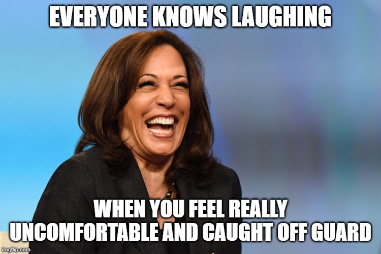 Kamala Harris laughing | EVERYONE KNOWS LAUGHING WHEN YOU FEEL REALLY UNCOMFORTABLE AND CAUGHT OFF GUARD | image tagged in kamala harris laughing | made w/ Imgflip meme maker