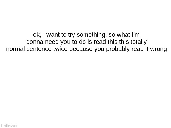 phd in yapology | ok, I want to try something, so what I'm gonna need you to do is read this this totally normal sentence twice because you probably read it wrong | made w/ Imgflip meme maker