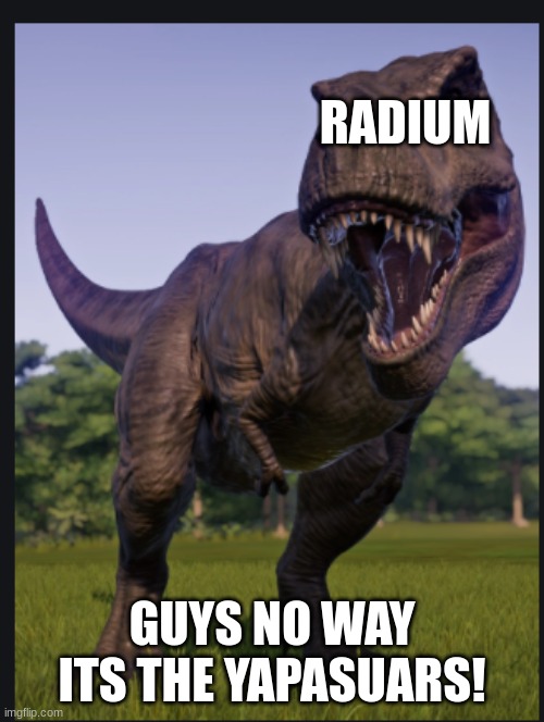 I was lazy making this alr | RADIUM; GUYS NO WAY ITS THE YAPASUARS! | image tagged in excuse me trex | made w/ Imgflip meme maker