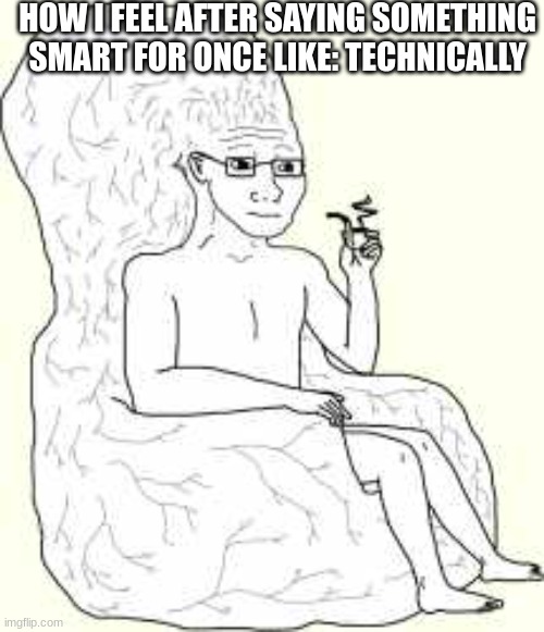 Technically | HOW I FEEL AFTER SAYING SOMETHING SMART FOR ONCE LIKE: TECHNICALLY | image tagged in big brain wojak | made w/ Imgflip meme maker