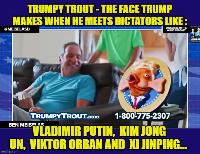 YES, IT'S REAL -  AND YOU CAN HAVE YOUR VERY OWN TRUMPY TROUT FOR THE LOW PRICE OF $59.99 ! | TRUMPY TROUT - THE FACE TRUMP MAKES WHEN HE MEETS DICTATORS LIKE :; VLADIMIR PUTIN,  KIM JONG UN,  VIKTOR ORBAN AND  XI JINPING... | image tagged in donald trump memes,donald trump the clown,donald trump is an idiot,political humor | made w/ Imgflip meme maker