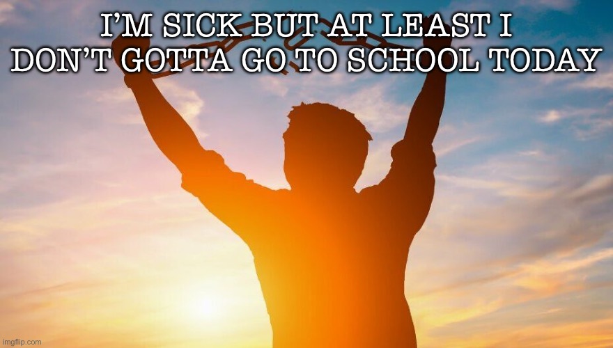 Free at last from this hell | I’M SICK BUT AT LEAST I DON’T GOTTA GO TO SCHOOL TODAY | image tagged in breaking chains | made w/ Imgflip meme maker