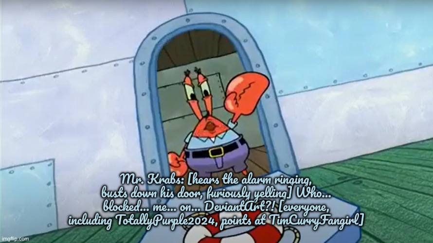 Mr. Krabs' Reaction to TimCurryFangirl | Mr. Krabs: [hears the alarm ringing, busts down his door, furiously yelling] Who... blocked... me... on… DeviantArt?! [everyone, including TotallyPurple2024, points at TimCurryFangirl] | image tagged in mr krab thermostat,deviantart,spongebob,squidward,reaction,nickelodeon | made w/ Imgflip meme maker