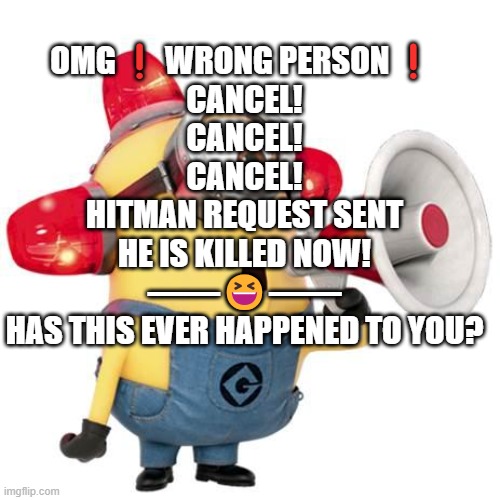 minion alert | OMG❗️WRONG PERSON❗️
CANCEL!
CANCEL!
CANCEL!
HITMAN REQUEST SENT
HE IS KILLED NOW!
——?——
HAS THIS EVER HAPPENED TO YOU? | image tagged in minion alert | made w/ Imgflip meme maker