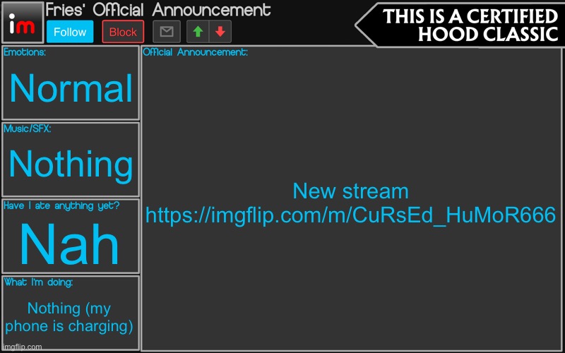 Fries' Imgflip Announcement | Normal; New stream
https://imgflip.com/m/CuRsEd_HuMoR666; Nothing; Nah; Nothing (my phone is charging) | image tagged in fries' imgflip announcement | made w/ Imgflip meme maker