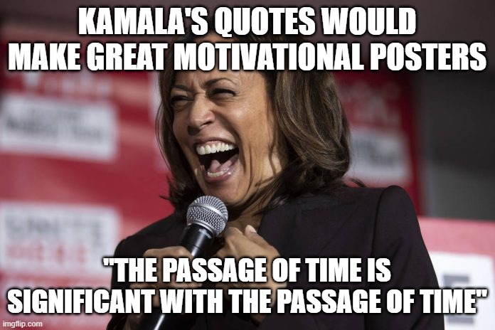 Kamala laughing | KAMALA'S QUOTES WOULD MAKE GREAT MOTIVATIONAL POSTERS "THE PASSAGE OF TIME IS SIGNIFICANT WITH THE PASSAGE OF TIME" | image tagged in kamala laughing | made w/ Imgflip meme maker