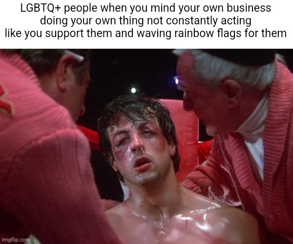 There is just soooo much homophobic bigotry and violence in society | LGBTQ+ people when you mind your own business doing your own thing not constantly acting like you support them and waving rainbow flags for them | image tagged in rocky balboa beaten up,lgbtq,snowflakes,sjws,stupid liberals,sarcasm | made w/ Imgflip meme maker