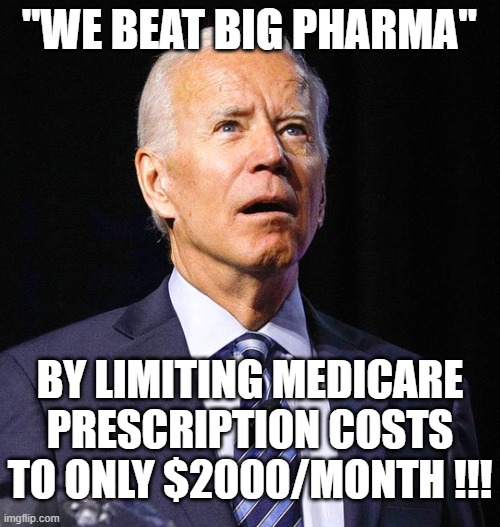 Joe Biden | "WE BEAT BIG PHARMA"; BY LIMITING MEDICARE PRESCRIPTION COSTS TO ONLY $2000/MONTH !!! | image tagged in joe biden | made w/ Imgflip meme maker