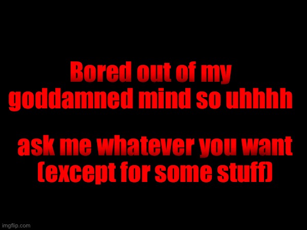 Bored out of my goddamned mind so uhhhh; ask me whatever you want
(except for some stuff) | made w/ Imgflip meme maker