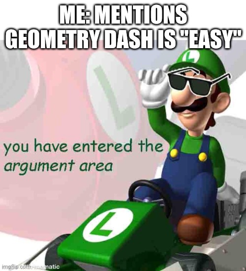 you have entered the argument area | ME: MENTIONS GEOMETRY DASH IS "EASY" | image tagged in you have entered the argument area | made w/ Imgflip meme maker