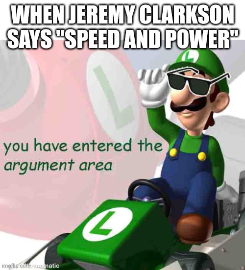 you have entered the argument area | WHEN JEREMY CLARKSON SAYS "SPEED AND POWER" | image tagged in you have entered the argument area | made w/ Imgflip meme maker