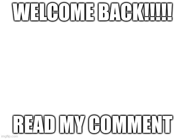 OMG OMG OMG OMG IM BACK OMG OMG OMG | WELCOME BACK!!!!! READ MY COMMENT | image tagged in memes,funny memes,meme | made w/ Imgflip meme maker