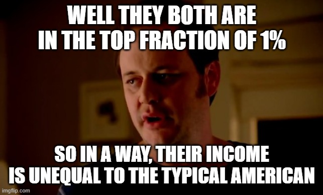 Jake from state farm | WELL THEY BOTH ARE IN THE TOP FRACTION OF 1% SO IN A WAY, THEIR INCOME IS UNEQUAL TO THE TYPICAL AMERICAN | image tagged in jake from state farm | made w/ Imgflip meme maker