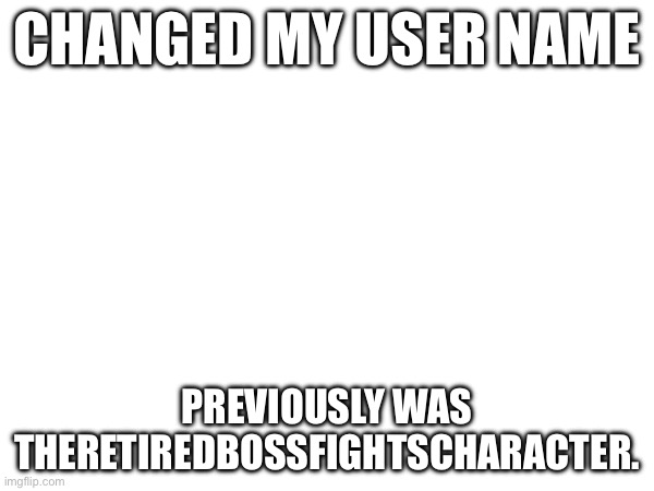 Still random tho | CHANGED MY USER NAME; PREVIOUSLY WAS THERETIREDBOSSFIGHTSCHARACTER. | made w/ Imgflip meme maker