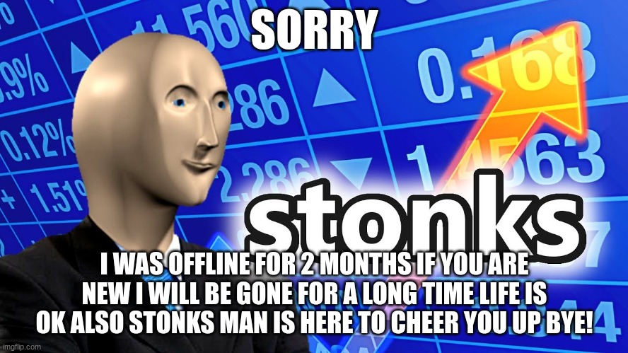 Stonks man is here to cheer you up | SORRY; I WAS OFFLINE FOR 2 MONTHS IF YOU ARE NEW I WILL BE GONE FOR A LONG TIME LIFE IS OK ALSO STONKS MAN IS HERE TO CHEER YOU UP BYE! | image tagged in sorry folks | made w/ Imgflip meme maker