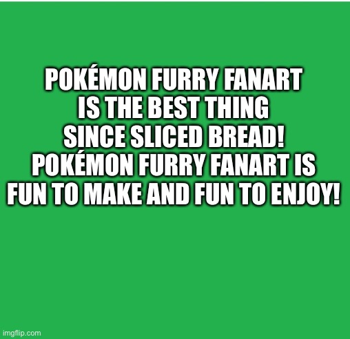 The green screen of wisdom loves Pokemon furry fanart | POKÉMON FURRY FANART IS THE BEST THING SINCE SLICED BREAD! POKÉMON FURRY FANART IS FUN TO MAKE AND FUN TO ENJOY! | image tagged in green screen | made w/ Imgflip meme maker