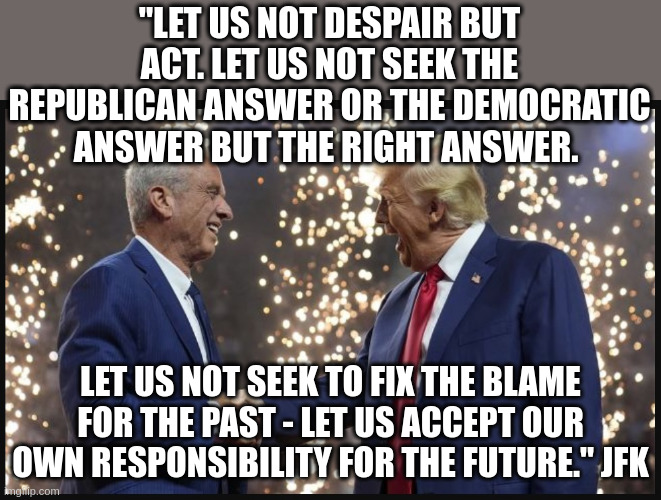 What would JFK say about this team? | "LET US NOT DESPAIR BUT ACT. LET US NOT SEEK THE REPUBLICAN ANSWER OR THE DEMOCRATIC ANSWER BUT THE RIGHT ANSWER. LET US NOT SEEK TO FIX THE BLAME FOR THE PAST - LET US ACCEPT OUR OWN RESPONSIBILITY FOR THE FUTURE." JFK | made w/ Imgflip meme maker