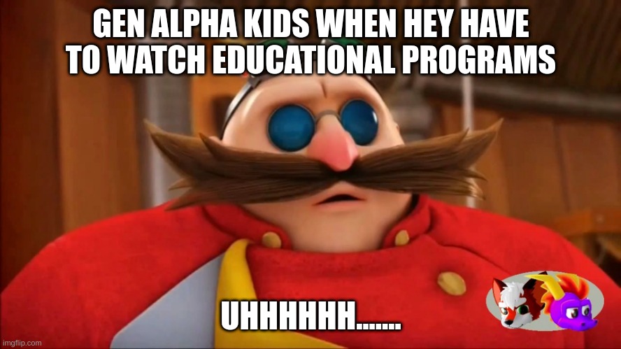 Eggman Surprised - Sonic Boom | GEN ALPHA KIDS WHEN HEY HAVE TO WATCH EDUCATIONAL PROGRAMS; UHHHHHH....... | image tagged in eggman surprised - sonic boom | made w/ Imgflip meme maker