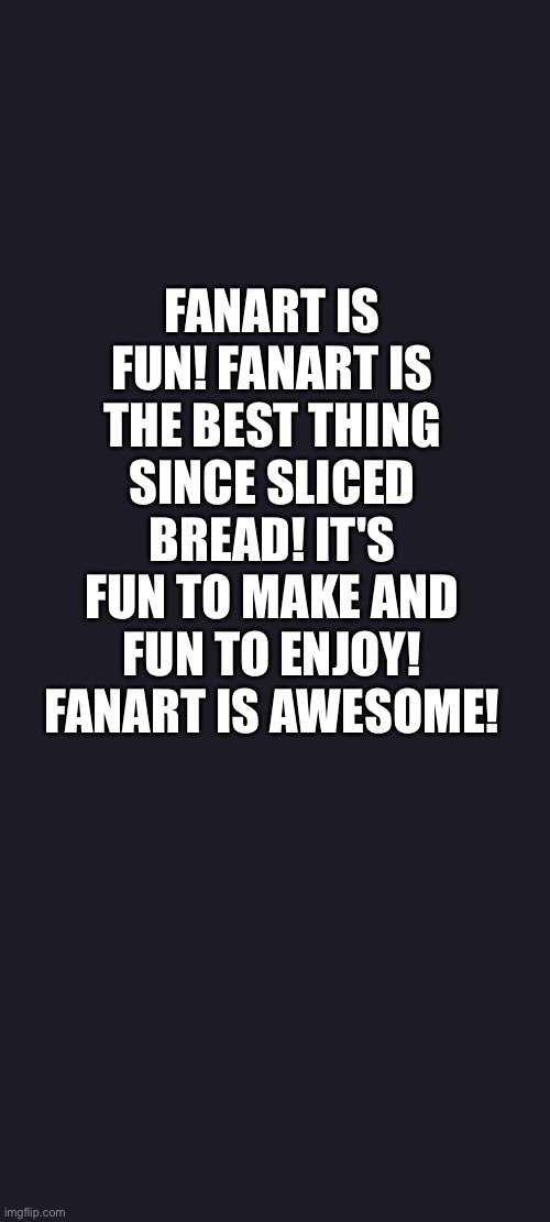 The purple screen of wisdom loves Fanart | FANART IS FUN! FANART IS THE BEST THING SINCE SLICED BREAD! IT'S FUN TO MAKE AND FUN TO ENJOY! FANART IS AWESOME! | image tagged in purple screen | made w/ Imgflip meme maker