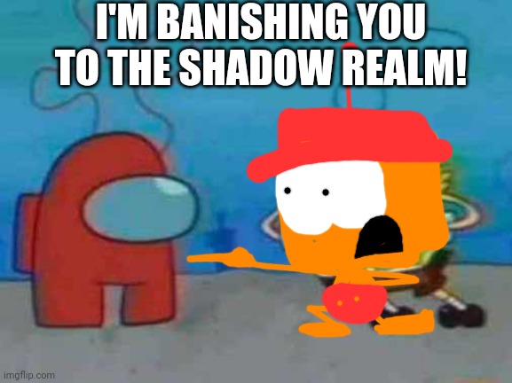 I'm banishing you to the shadow realm! | I'M BANISHING YOU TO THE SHADOW REALM! | image tagged in spongebob x among us,choopies | made w/ Imgflip meme maker