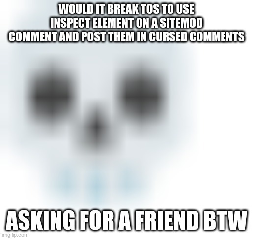 blurred skull emoji | WOULD IT BREAK TOS TO USE INSPECT ELEMENT ON A SITEMOD COMMENT AND POST THEM IN CURSED COMMENTS; ASKING FOR A FRIEND BTW | image tagged in blurred skull emoji | made w/ Imgflip meme maker