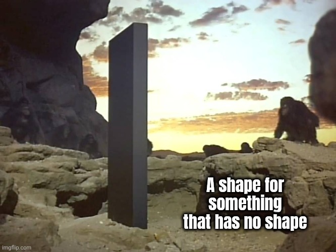 monolith 2001 space odyssey | A shape for something
that has no shape | image tagged in monolith 2001 space odyssey | made w/ Imgflip meme maker