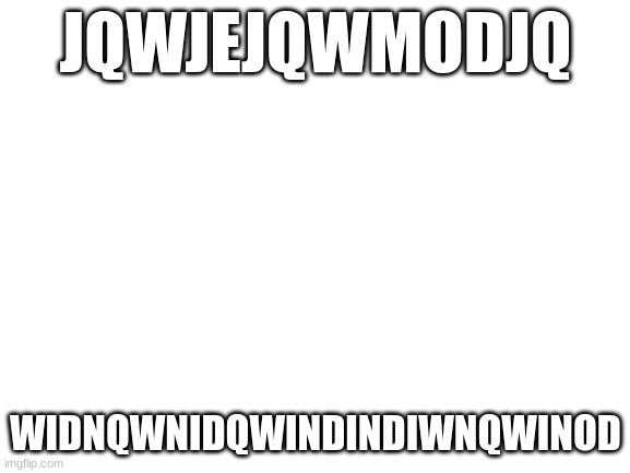 Blank White Template | JQWJEJQWMODJQ; WIDNQWNIDQWINDINDIWNQWINOD | image tagged in blank white template | made w/ Imgflip meme maker