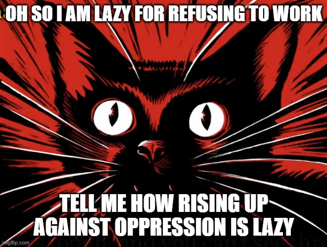 Tell me | OH SO I AM LAZY FOR REFUSING TO WORK; TELL ME HOW RISING UP AGAINST OPPRESSION IS LAZY | image tagged in sabo tabby,anarchism,communism | made w/ Imgflip meme maker